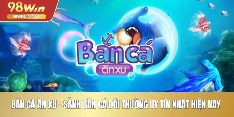 Bắn Cá Ăn Xu - Sảnh Săn Cá Đổi Thưởng Uy Tín Nhất Hiện Nay 