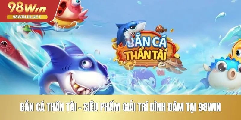 Bắn Cá Thần Tài - Siêu Phẩm Giải Trí Đình Đám Tại 98WIN