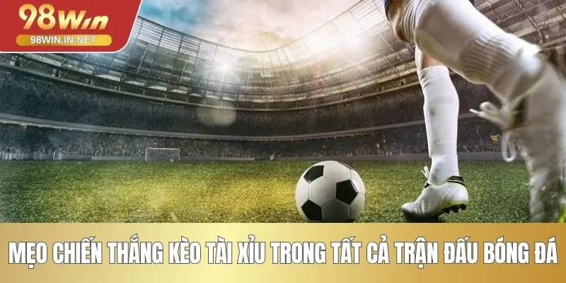 Mẹo chiến thắng kèo tài xỉu trong tất cả trận đấu bóng đá